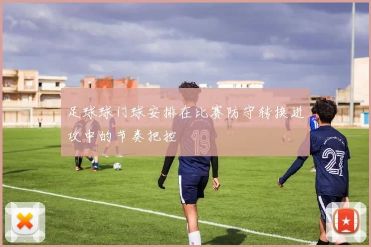 足球球门球安排在比赛防守转换进攻中的节奏把控