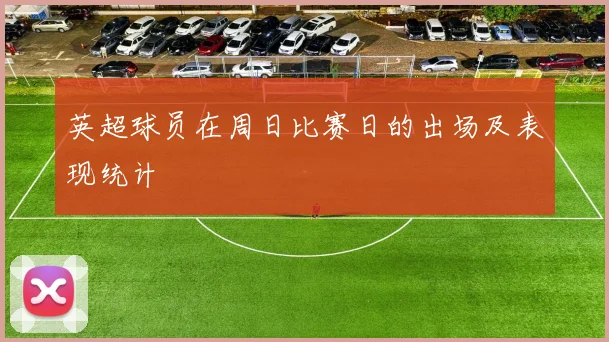 英超球员在周日比赛日的出场及表现统计