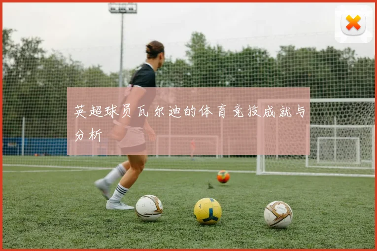 英超球员瓦尔迪的体育竞技成就与分析