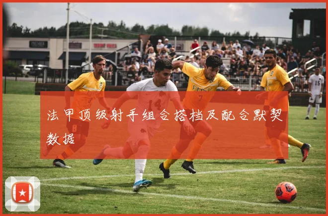 法甲顶级射手组合搭档及配合默契数据