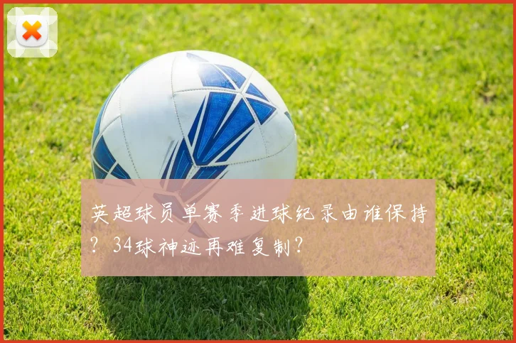 英超球员单赛季进球纪录由谁保持？34球神迹再难复制？