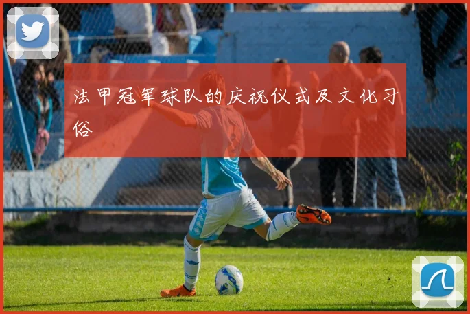 法甲冠军球队的庆祝仪式及文化习俗