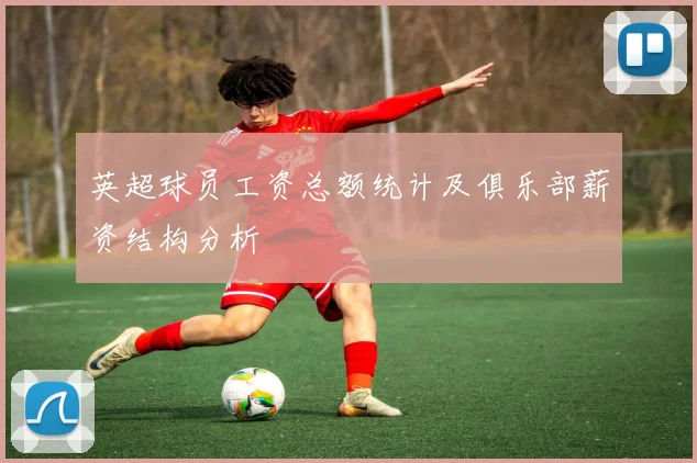 英超球员工资总额统计及俱乐部薪资结构分析
