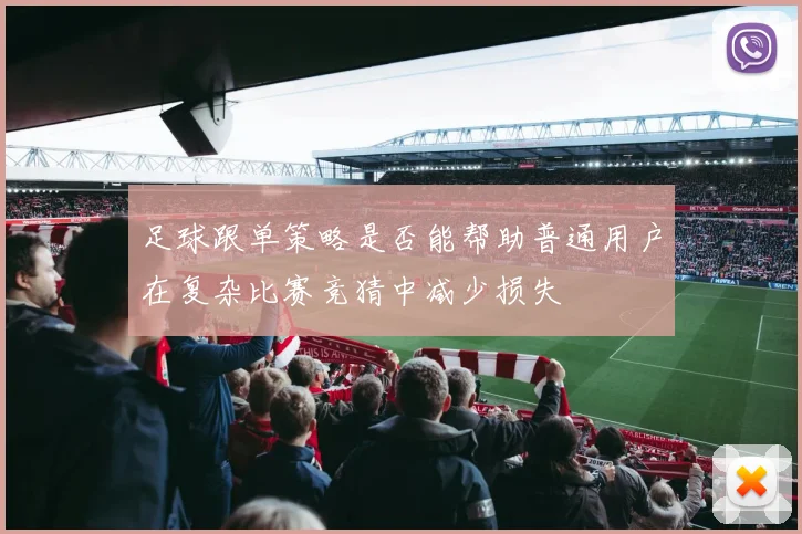 足球跟单策略是否能帮助普通用户在复杂比赛竞猜中减少损失