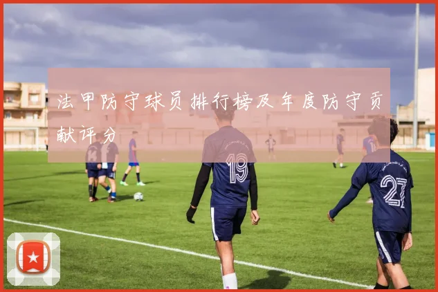 法甲防守球员排行榜及年度防守贡献评分