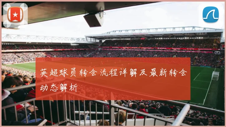 英超球员转会流程详解及最新转会动态解析