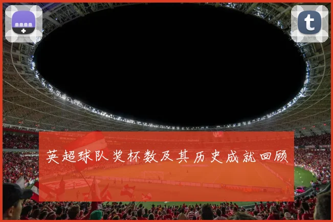英超球队奖杯数及其历史成就回顾