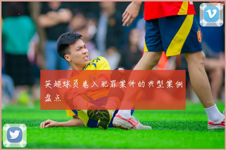 英超球员卷入犯罪案件的典型案例盘点