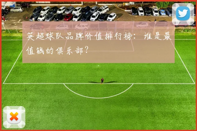 英超球队品牌价值排行榜：谁是最值钱的俱乐部？