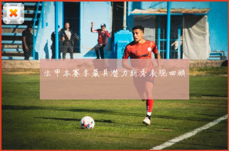 法甲本赛季最具潜力新秀表现回顾