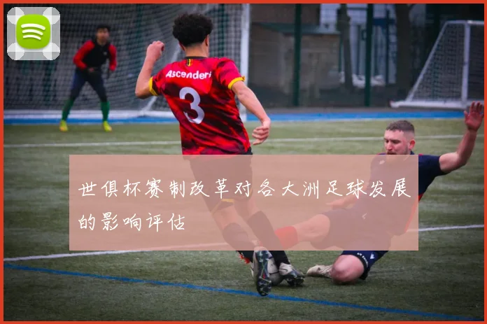 世俱杯赛制改革对各大洲足球发展的影响评估