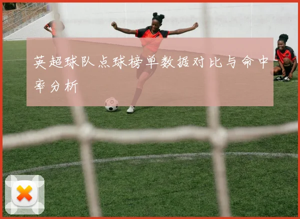 英超球队点球榜单数据对比与命中率分析
