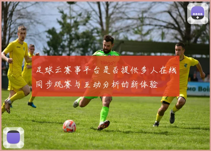 足球云赛事平台是否提供多人在线同步观赛与互动分析的新体验